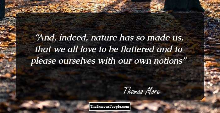 And, indeed, nature has so made us, that we all love to be flattered and to please ourselves with our own notions