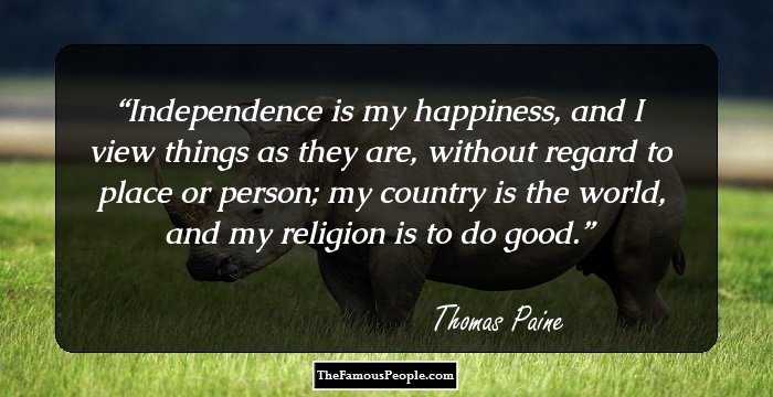 Independence is my happiness, and I view things as they are, without regard to place or person; my country is the world, and my religion is to do good.