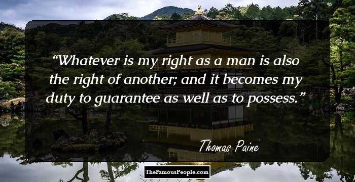 Whatever is my right as a man is also the right of another; and it becomes my duty to guarantee as well as to possess.
