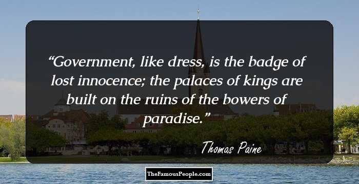 Government, like dress, is the badge of lost innocence; the palaces of kings are built on the ruins of the bowers of paradise.