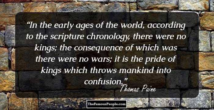 In the early ages of the world, according to the scripture chronology, there were no kings; the consequence of which was there were no wars; it is the pride of kings which throws mankind into confusion.
