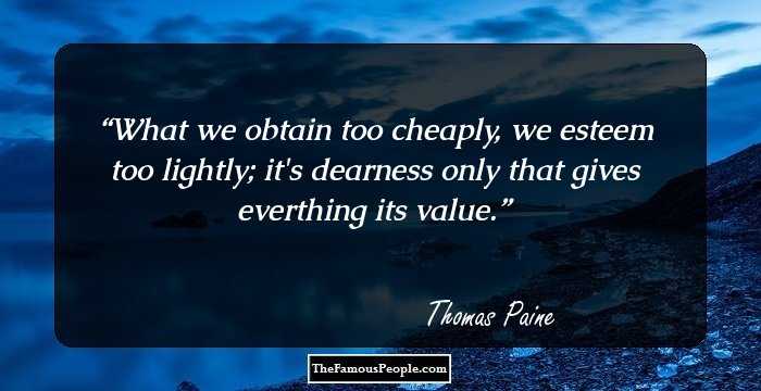 What we obtain too cheaply, we esteem too lightly; it's dearness only that gives everthing its value.
