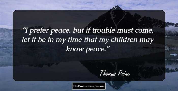 I prefer peace, but if trouble must come, let it be in my time that my children may know peace.