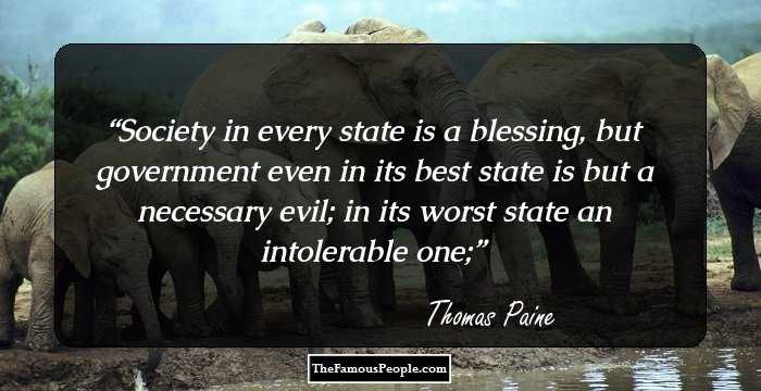 Society in every state is a blessing, but government even in its best state is but a necessary evil; in its worst state an intolerable one;