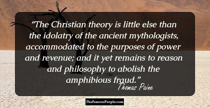 The Christian theory is little else than the idolatry of the ancient mythologists, accommodated to the purposes of power and revenue; and it yet remains to reason and philosophy to abolish the amphibious fraud.