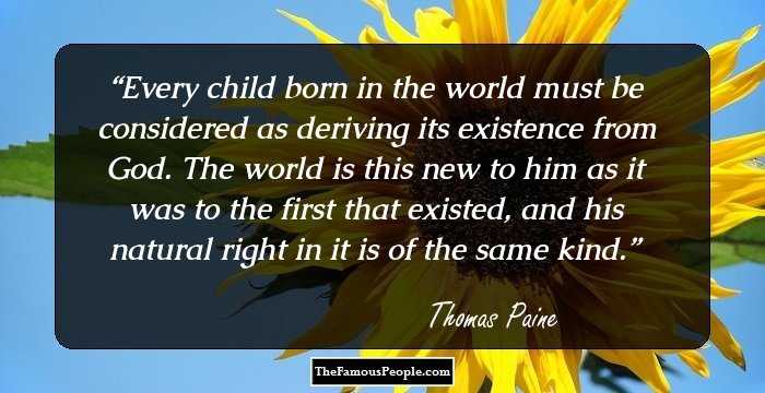 Every child born in the world must be considered as deriving its existence from God. The world is this new to him as it was to the first that existed, and his natural right in it is of the same kind.