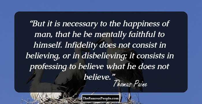 But it is necessary to the happiness of man, that he be mentally faithful to himself. Infidelity does not consist in believing, or in disbelieving; it consists in professing to believe what he does not believe.