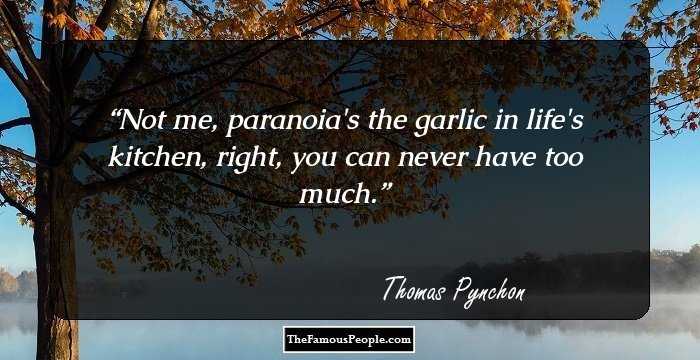 Not me, paranoia's the garlic in life's kitchen, right, you can never have too much.
