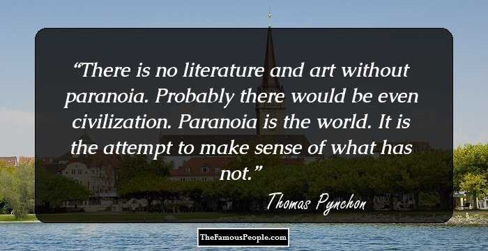 There is no literature and art without paranoia. Probably there would be even civilization. Paranoia is the world. It is the attempt to make sense of what has not.