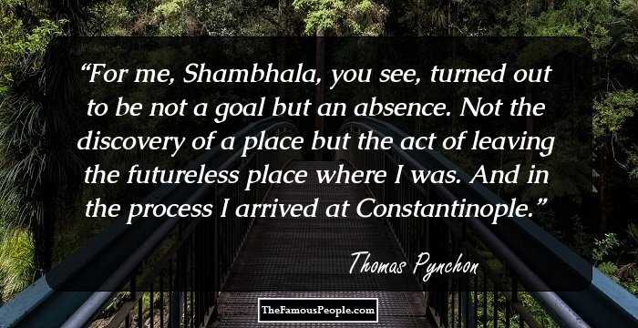 For me, Shambhala, you see, turned out to be not a goal but an absence. Not the discovery of a place but the act of leaving the futureless place where I was. And in the process I arrived at Constantinople.