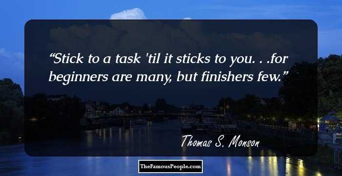 Stick to a task 'til it sticks to you. . .for beginners are many, but finishers few.
