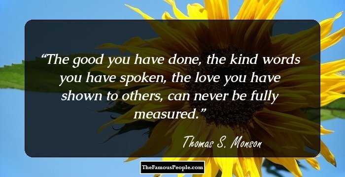 The good you have done, the kind words you have spoken, the love you have shown to others, can never be fully measured.