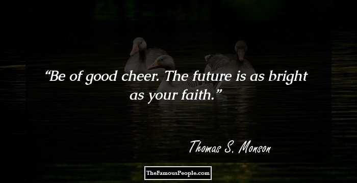Be of good cheer. The future is as bright as your faith.