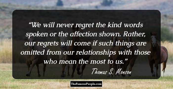 We will never regret the kind words spoken or the affection shown. Rather, our regrets will come if such things are omitted from our relationships with those who mean the most to us.