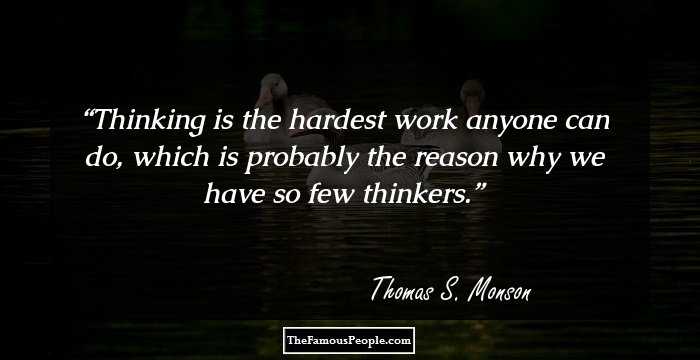 Thinking is the hardest work anyone can do, which is probably the reason why we have so few thinkers.