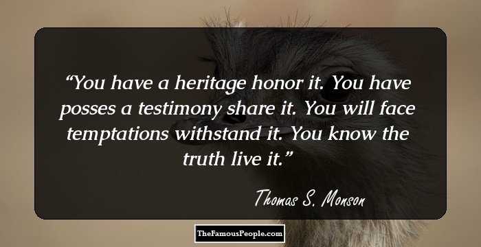 You have a heritage honor it. You have posses a testimony share it. You will face temptations withstand it. You know the truth live it.