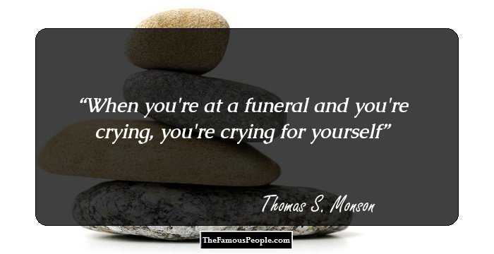 When you're at a funeral and you're crying, you're crying for yourself