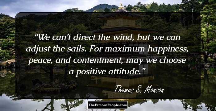 We can’t direct the wind, but we can adjust the sails. For maximum happiness, peace, and contentment, may we choose a positive attitude.