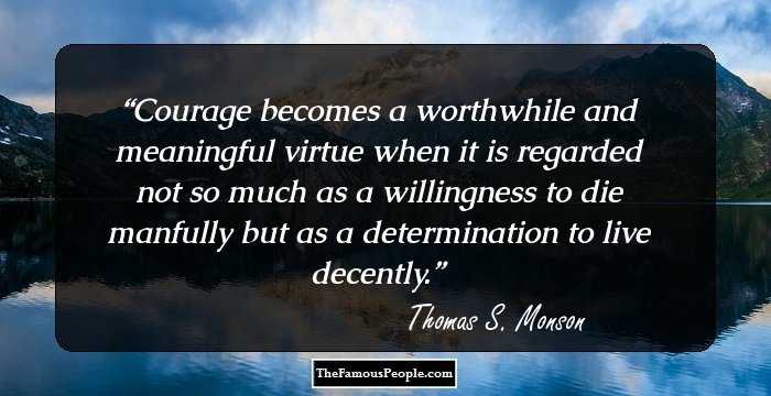 Courage becomes a worthwhile and meaningful virtue when it is regarded not so much as a willingness to die manfully but as a determination to live decently.
