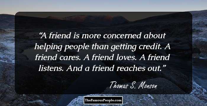 A friend is more concerned about helping people than getting credit. A friend cares. A friend loves. A friend listens. And a friend reaches out.