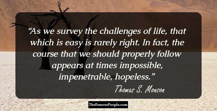 As we survey the challenges of life, that which is easy is rarely right. In fact, the course that we should properly follow appears at times impossible, impenetrable, hopeless.
