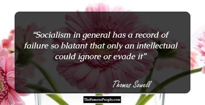 Socialism in general has a record of failure so blatant that only an intellectual could ignore or evade it