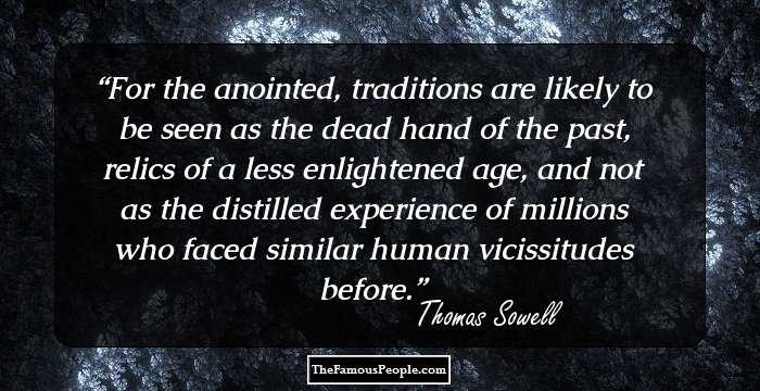 For the anointed, traditions are likely to be seen as the dead hand of the past, relics of a less enlightened age, and not as the distilled experience of millions who faced similar human vicissitudes before.
