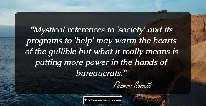 Mystical references to 'society' and its programs to 'help' may warm the hearts of the gullible but what it really means is
putting more power in the hands of bureaucrats.