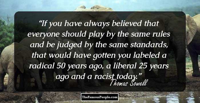 If you have always believed that everyone should play by the same rules and be judged by the same standards, that would have gotten you labeled a radical 50 years ago, a liberal 25 years ago and a racist today.