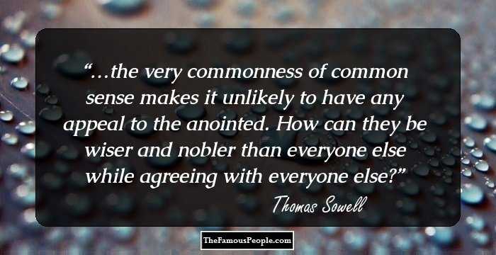 …the very commonness of common sense makes it unlikely to have any appeal to the anointed. How can they be wiser and nobler than everyone else while agreeing with everyone else?