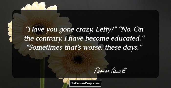Have you gone crazy, Lefty?” “No. On the contrary, I have become educated.” “Sometimes that’s worse, these days.