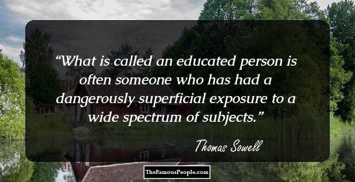 What is called an educated person is often someone who has had a dangerously superficial exposure to a wide spectrum of subjects.