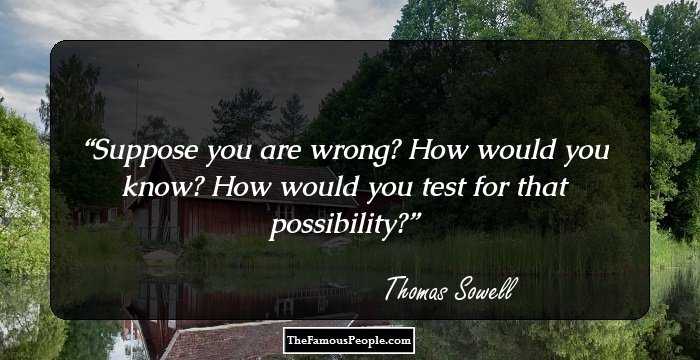 Suppose you are wrong? How would you know? How would you test for that possibility?