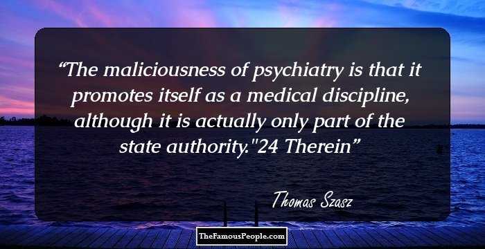 The maliciousness of psychiatry is that it promotes itself as a medical discipline, although it is actually only part of the state authority.