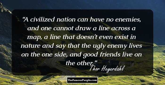 A civilized nation can have no enemies, and one cannot draw a line across a map, a line that doesn't even exist in nature and say that the ugly enemy lives on the one side, and good friends live on the other.