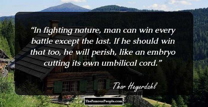 In fighting nature, man can win every battle except the last. If he should win that too, he will perish, like an embryo cutting its own umbilical cord.