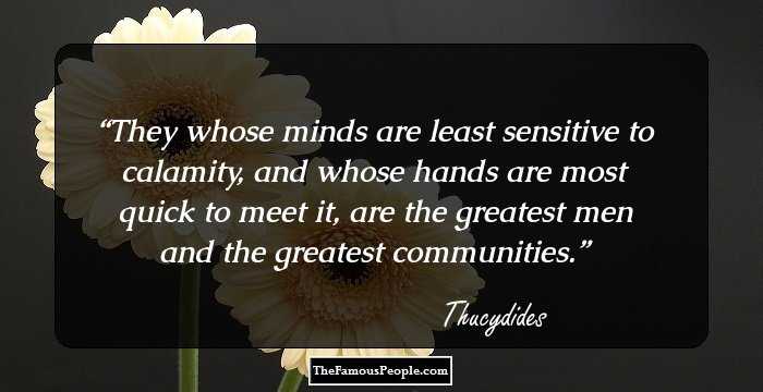 They whose minds are least sensitive to calamity, and whose hands are most quick to meet it, are the greatest men and the greatest communities.