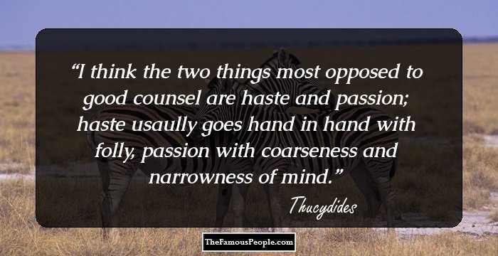 I think the two things most opposed to good counsel are haste and passion; haste usaully goes hand in hand with folly, passion with coarseness and narrowness of mind.