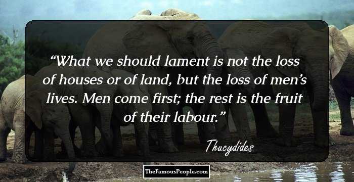 What we should lament is not the loss of houses or of land, but the loss of men’s lives. Men come first; the rest is the fruit of their labour.