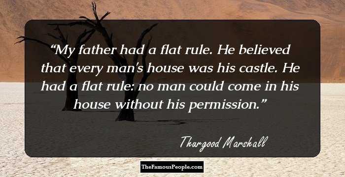 My father had a flat rule. He believed that every man's house was his castle. He had a flat rule: no man could come in his house without his permission.