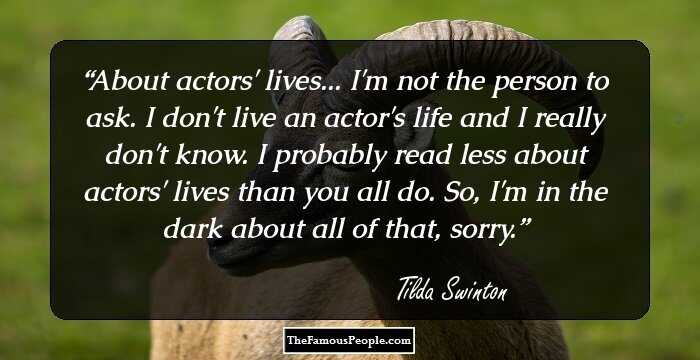 About actors' lives... I'm not the person to ask. I don't live an actor's life and I really don't know. I probably read less about actors' lives than you all do. So, I'm in the dark about all of that, sorry.