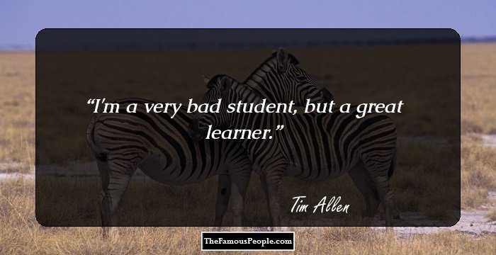 I'm a very bad student, but a great learner.