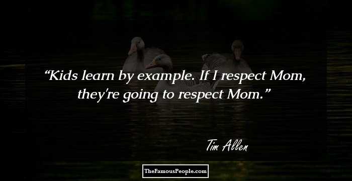 Kids learn by example. If I respect Mom, they're going to respect Mom.