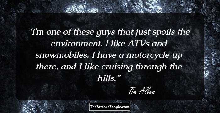 I'm one of these guys that just spoils the environment. I like ATVs and snowmobiles. I have a motorcycle up there, and I like cruising through the hills.