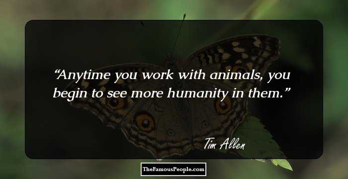 Anytime you work with animals, you begin to see more humanity in them.