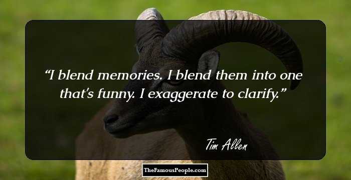 I blend memories. I blend them into one that's funny. I exaggerate to clarify.