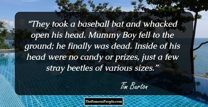 They took a baseball bat
and whacked open his head.
Mummy Boy fell to the ground;
he finally was dead. 
Inside of his head
were no candy or prizes,
just a few stray beetles
of various sizes.