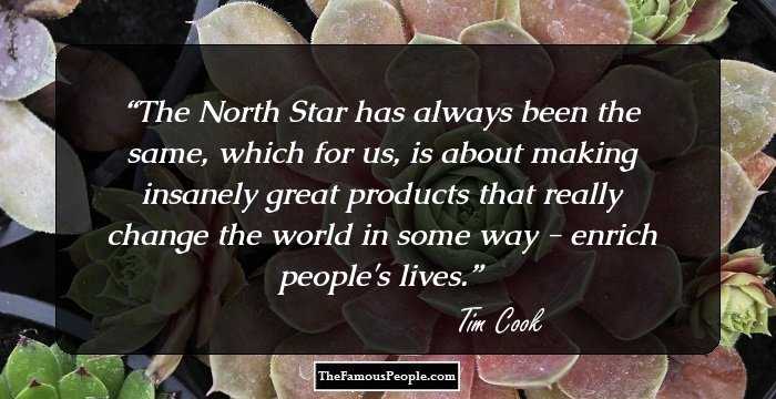 The North Star has always been the same, which for us, is about making insanely great products that really change the world in some way - enrich people's lives.