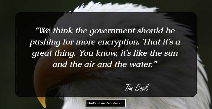 We think the government should be pushing for more encryption. That it's a great thing. You know, it's like the sun and the air and the water.