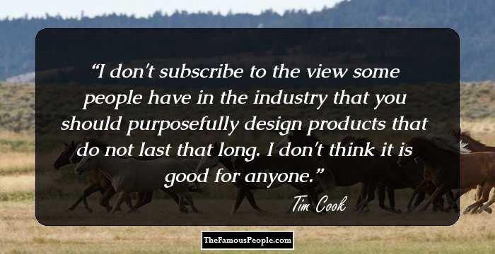 I don't subscribe to the view some people have in the industry that you should purposefully design products that do not last that long. I don't think it is good for anyone.